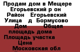 Продам дом в Мещере (Егорьевский р-он) › Район ­ Егорьевский › Улица ­ д. Бормусово › Дом ­ 15 › Общая площадь дома ­ 120 › Площадь участка ­ 1 200 › Цена ­ 2 000 000 - Московская обл., Егорьевский р-н, Бормусово д. Недвижимость » Дома, коттеджи, дачи продажа   